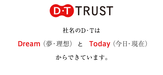 社名のD・TはDream（夢・理想）とToday（今日・現在）からできています。